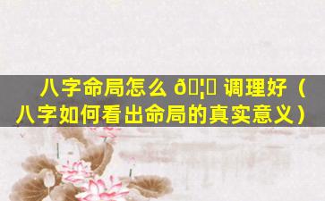 八字命局怎么 🦆 调理好（八字如何看出命局的真实意义）